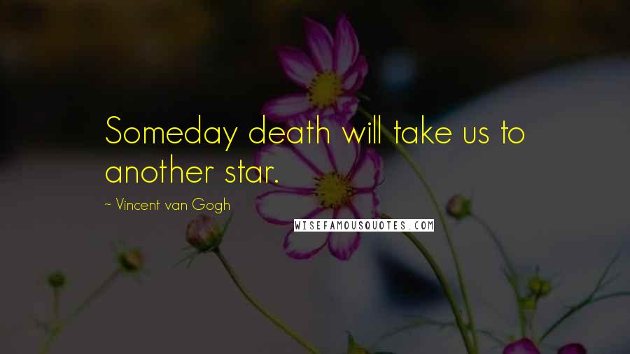 Vincent Van Gogh Quotes: Someday death will take us to another star.