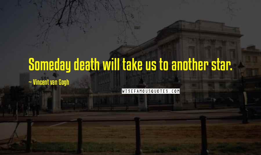 Vincent Van Gogh Quotes: Someday death will take us to another star.