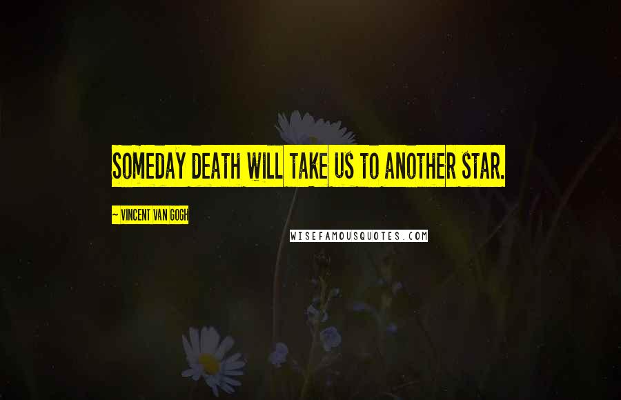 Vincent Van Gogh Quotes: Someday death will take us to another star.