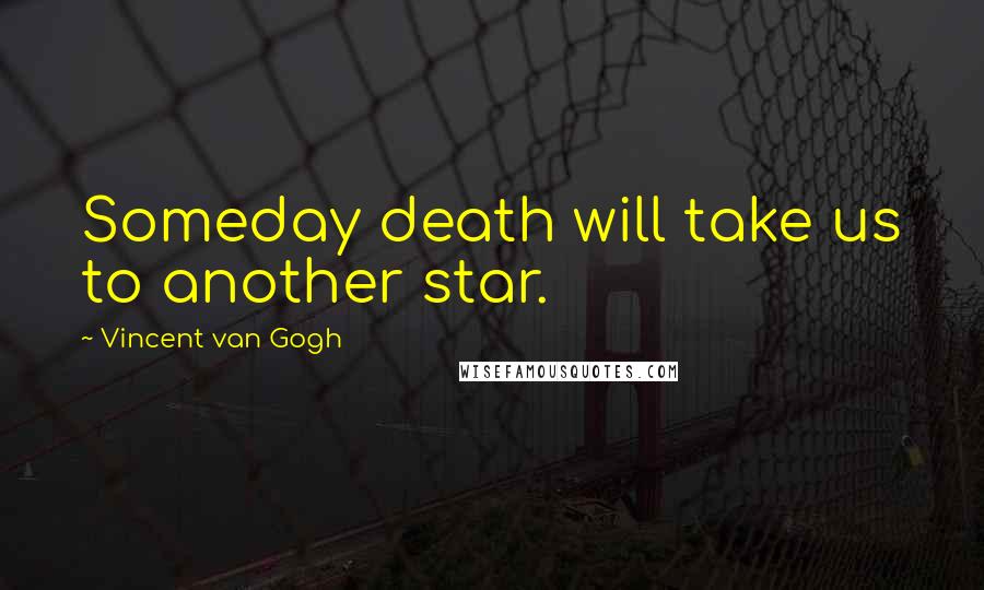 Vincent Van Gogh Quotes: Someday death will take us to another star.