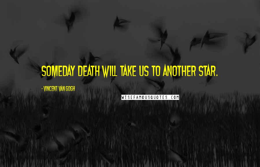 Vincent Van Gogh Quotes: Someday death will take us to another star.