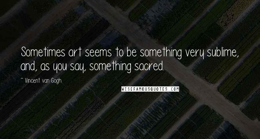 Vincent Van Gogh Quotes: Sometimes art seems to be something very sublime, and, as you say, something sacred.