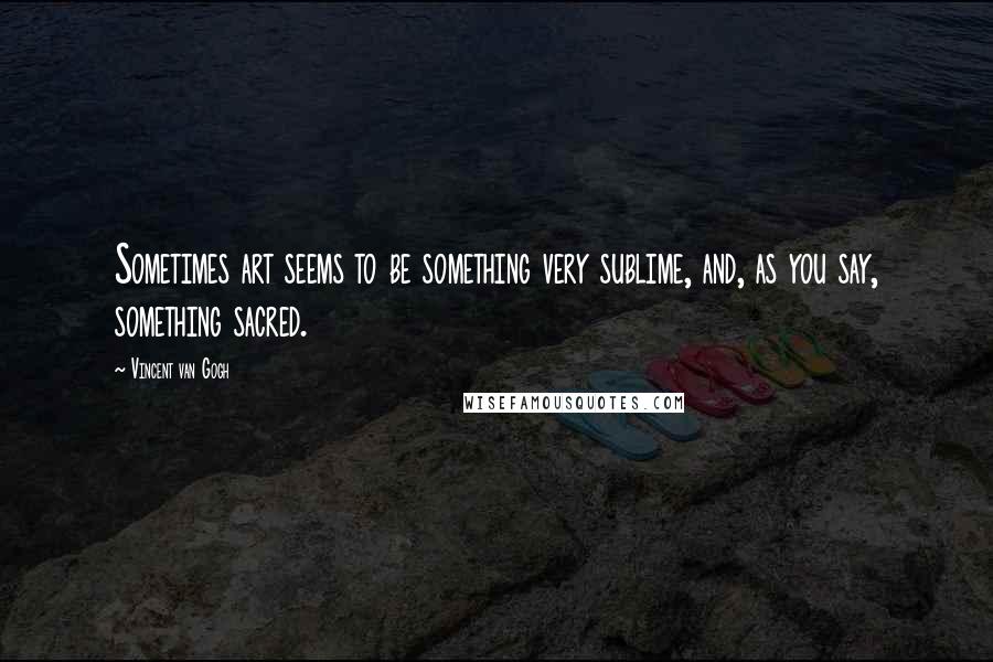 Vincent Van Gogh Quotes: Sometimes art seems to be something very sublime, and, as you say, something sacred.