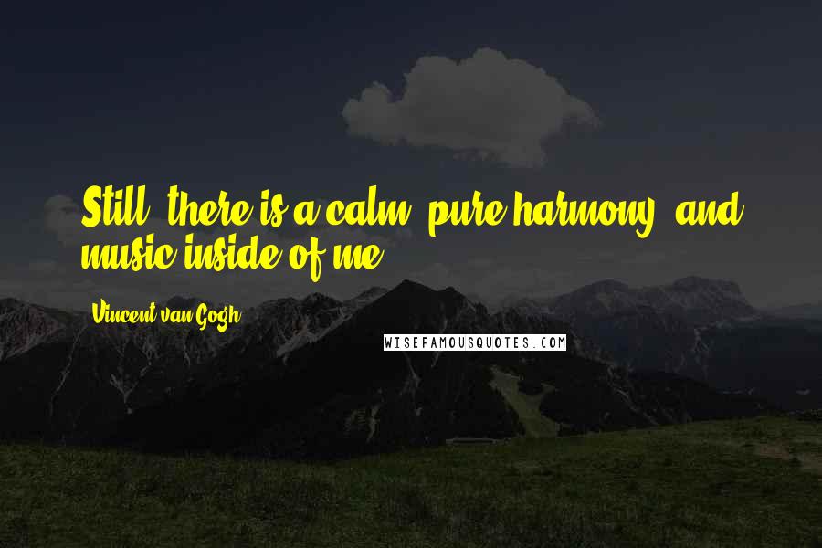 Vincent Van Gogh Quotes: Still, there is a calm, pure harmony, and music inside of me.