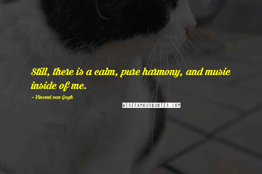 Vincent Van Gogh Quotes: Still, there is a calm, pure harmony, and music inside of me.