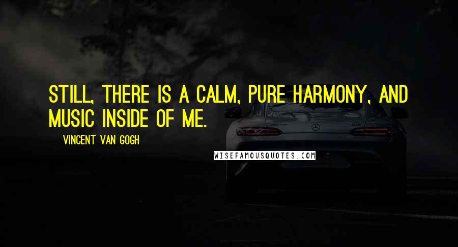 Vincent Van Gogh Quotes: Still, there is a calm, pure harmony, and music inside of me.