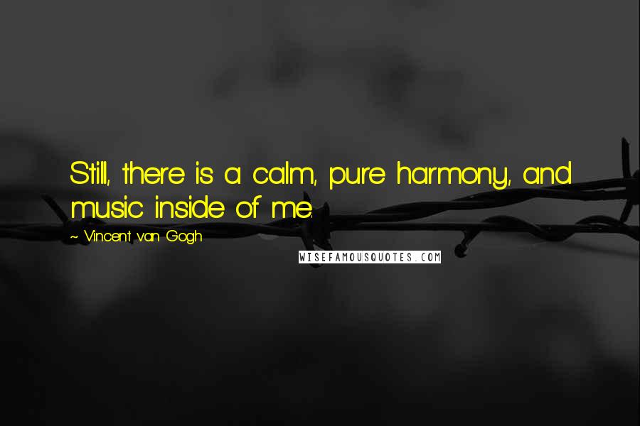 Vincent Van Gogh Quotes: Still, there is a calm, pure harmony, and music inside of me.