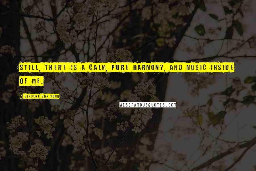 Vincent Van Gogh Quotes: Still, there is a calm, pure harmony, and music inside of me.