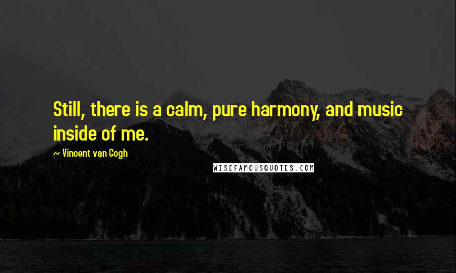 Vincent Van Gogh Quotes: Still, there is a calm, pure harmony, and music inside of me.