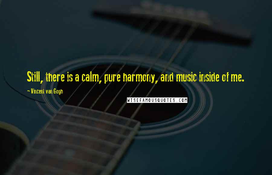 Vincent Van Gogh Quotes: Still, there is a calm, pure harmony, and music inside of me.