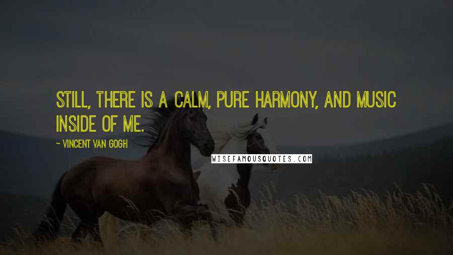 Vincent Van Gogh Quotes: Still, there is a calm, pure harmony, and music inside of me.