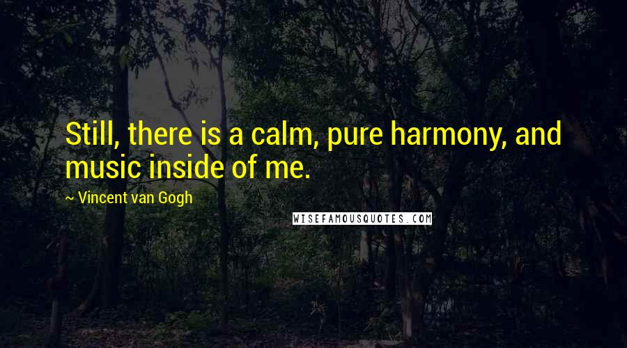 Vincent Van Gogh Quotes: Still, there is a calm, pure harmony, and music inside of me.