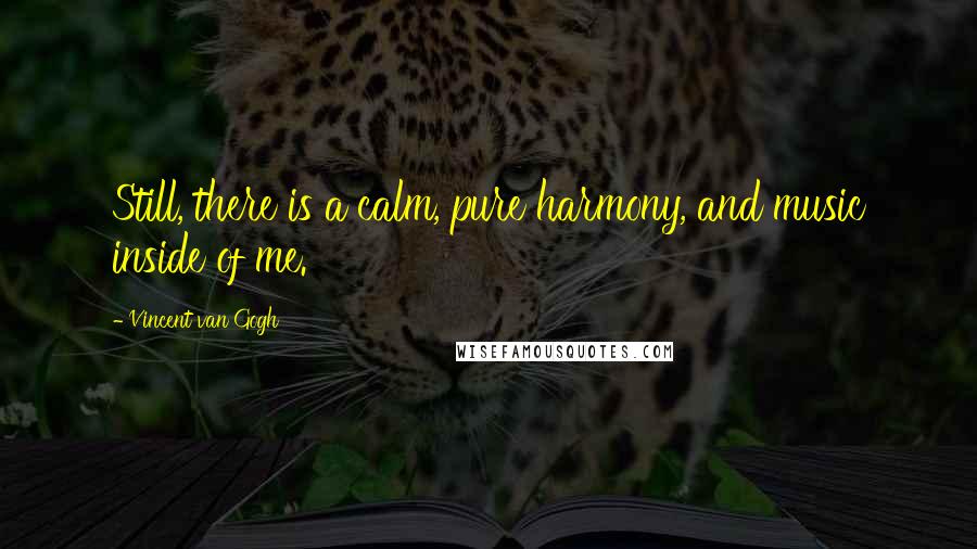 Vincent Van Gogh Quotes: Still, there is a calm, pure harmony, and music inside of me.