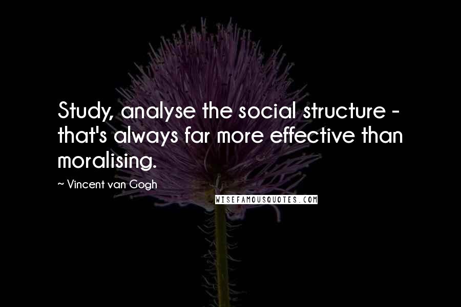 Vincent Van Gogh Quotes: Study, analyse the social structure - that's always far more effective than moralising.
