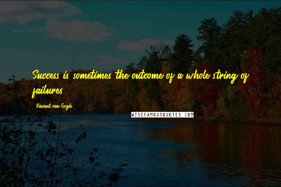Vincent Van Gogh Quotes: Success is sometimes the outcome of a whole string of failures.