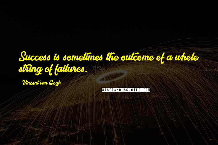 Vincent Van Gogh Quotes: Success is sometimes the outcome of a whole string of failures.