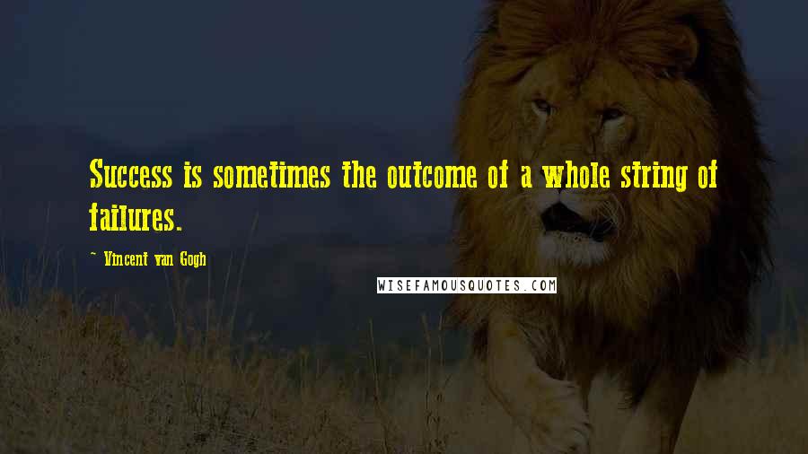 Vincent Van Gogh Quotes: Success is sometimes the outcome of a whole string of failures.