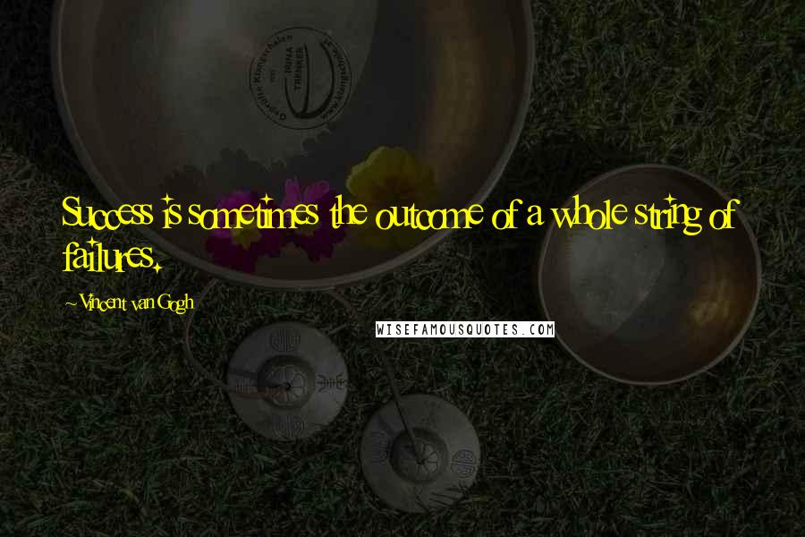 Vincent Van Gogh Quotes: Success is sometimes the outcome of a whole string of failures.