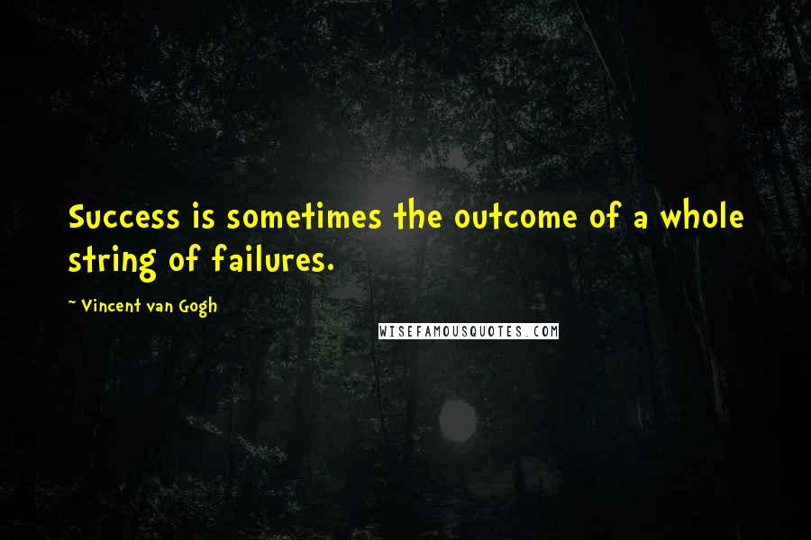 Vincent Van Gogh Quotes: Success is sometimes the outcome of a whole string of failures.