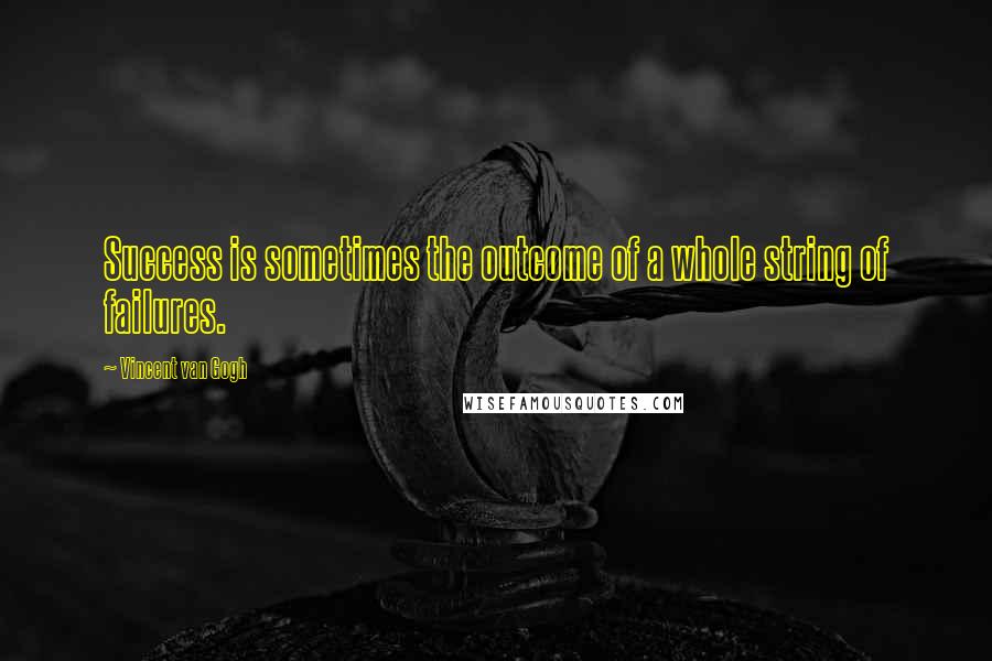 Vincent Van Gogh Quotes: Success is sometimes the outcome of a whole string of failures.