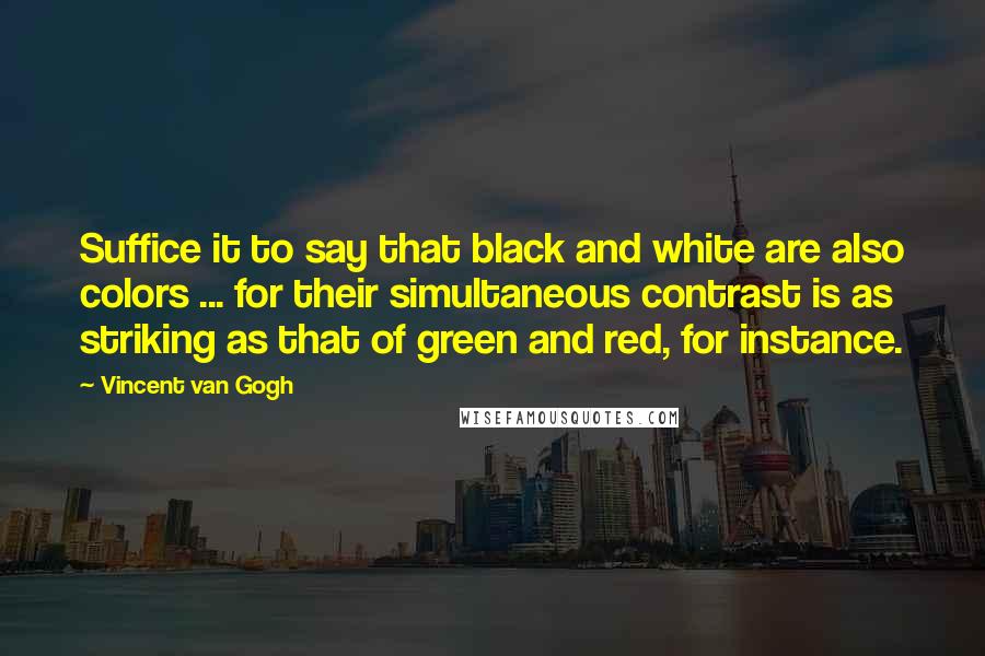 Vincent Van Gogh Quotes: Suffice it to say that black and white are also colors ... for their simultaneous contrast is as striking as that of green and red, for instance.