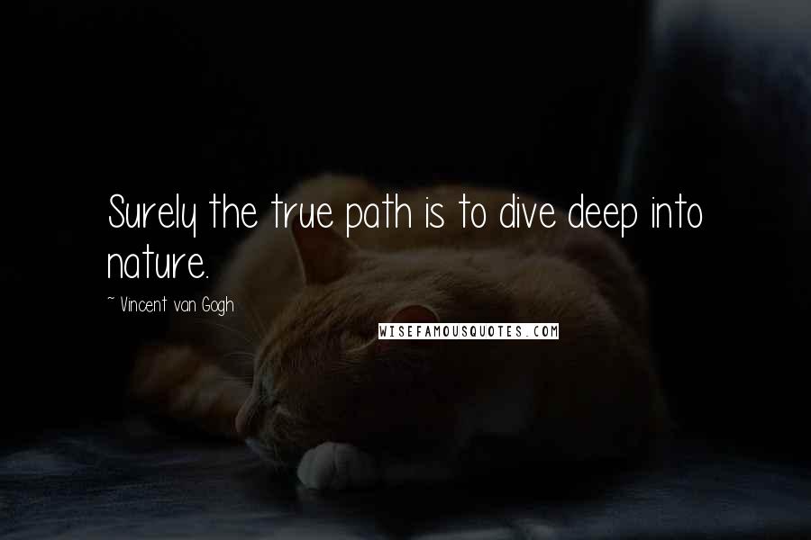 Vincent Van Gogh Quotes: Surely the true path is to dive deep into nature.