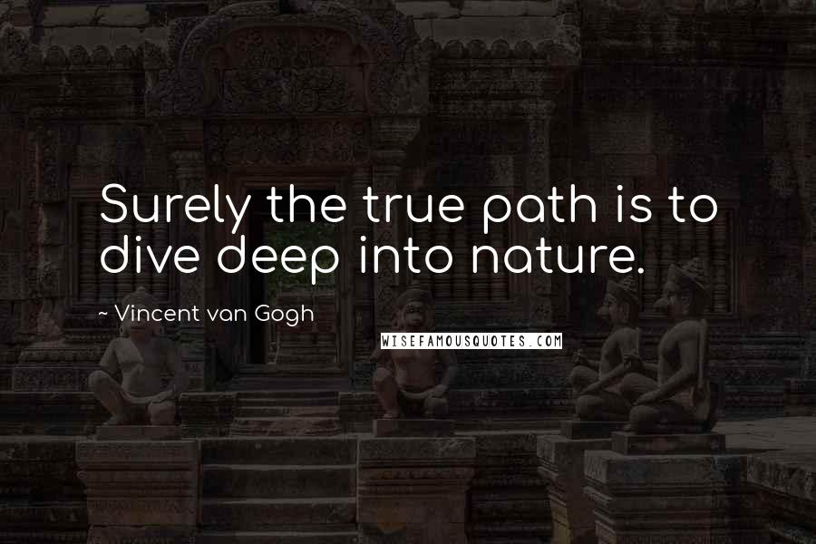 Vincent Van Gogh Quotes: Surely the true path is to dive deep into nature.