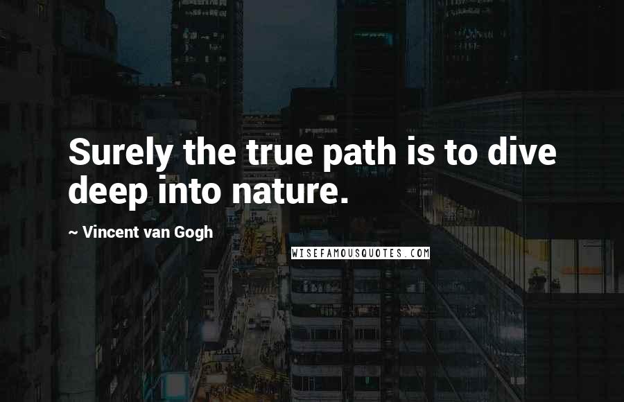 Vincent Van Gogh Quotes: Surely the true path is to dive deep into nature.