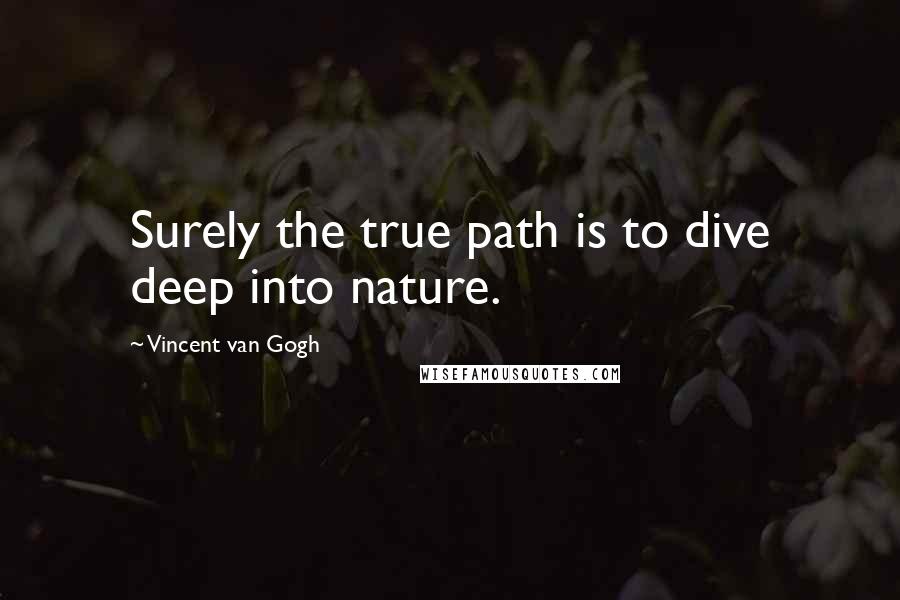 Vincent Van Gogh Quotes: Surely the true path is to dive deep into nature.