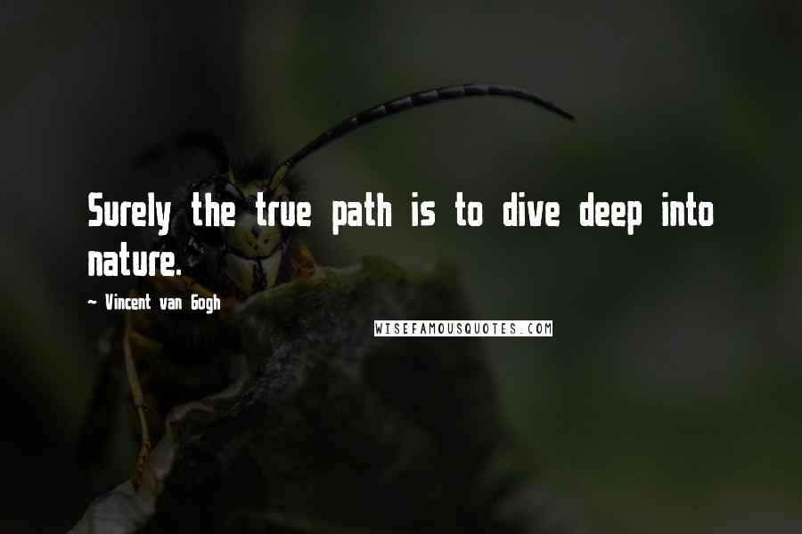 Vincent Van Gogh Quotes: Surely the true path is to dive deep into nature.