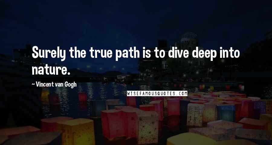 Vincent Van Gogh Quotes: Surely the true path is to dive deep into nature.