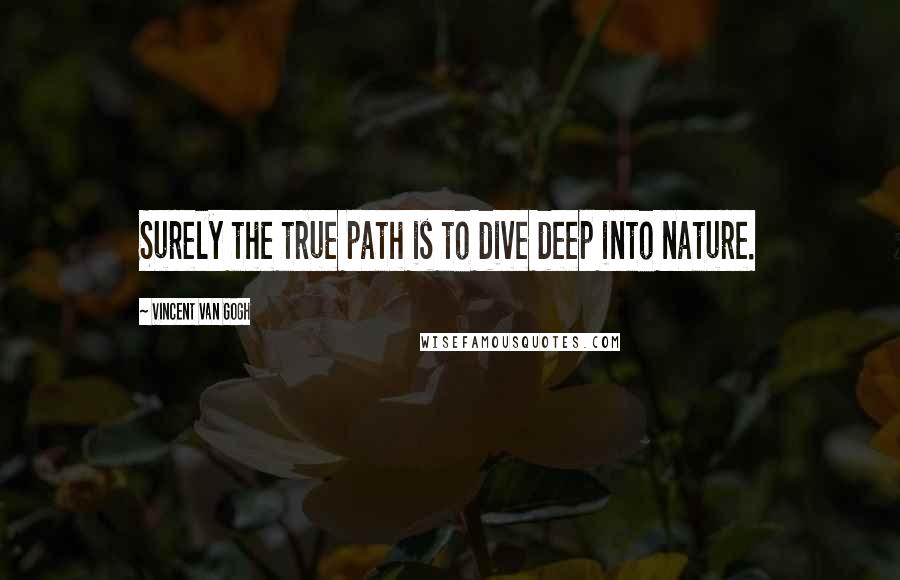 Vincent Van Gogh Quotes: Surely the true path is to dive deep into nature.