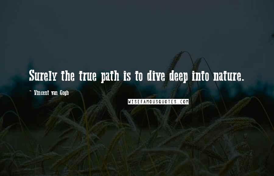 Vincent Van Gogh Quotes: Surely the true path is to dive deep into nature.