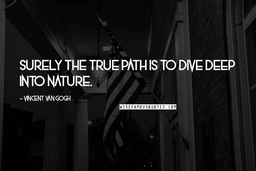 Vincent Van Gogh Quotes: Surely the true path is to dive deep into nature.