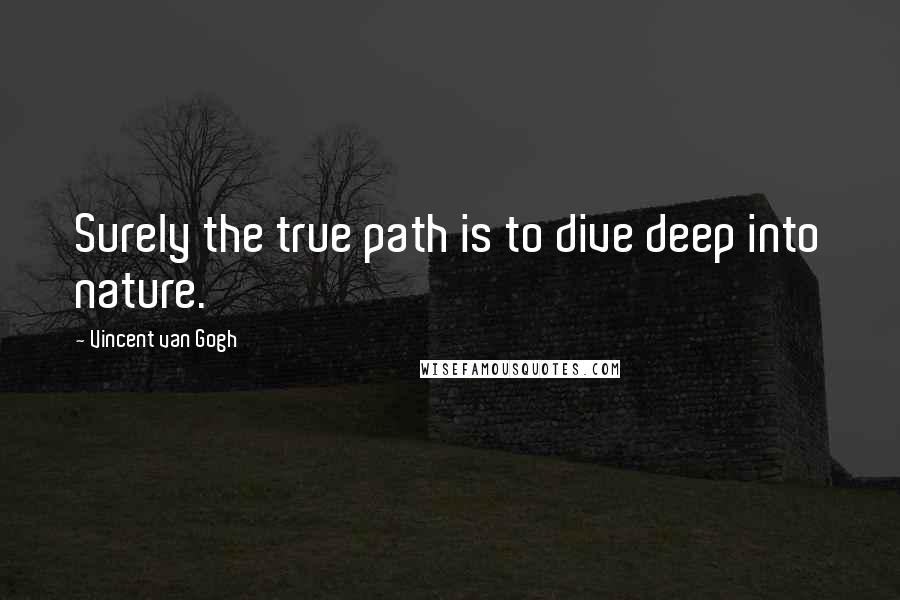 Vincent Van Gogh Quotes: Surely the true path is to dive deep into nature.