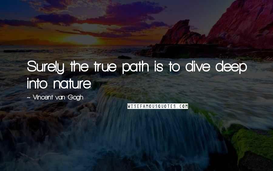 Vincent Van Gogh Quotes: Surely the true path is to dive deep into nature.