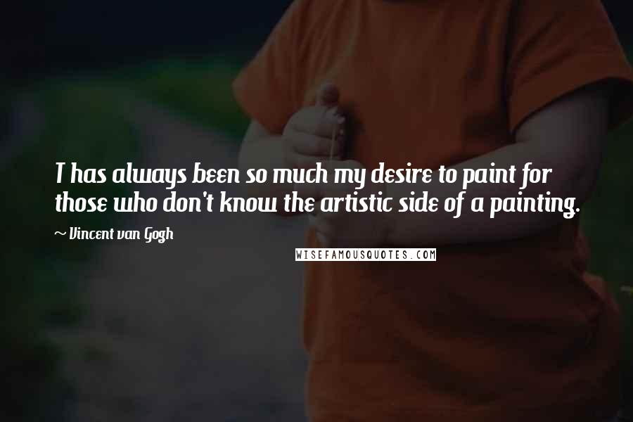 Vincent Van Gogh Quotes: T has always been so much my desire to paint for those who don't know the artistic side of a painting.
