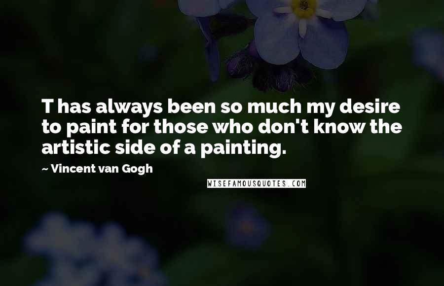 Vincent Van Gogh Quotes: T has always been so much my desire to paint for those who don't know the artistic side of a painting.