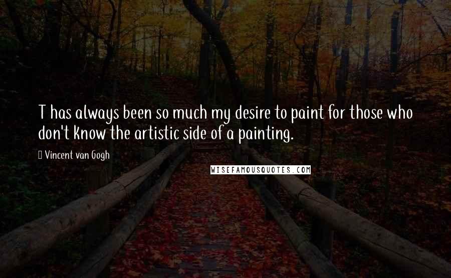 Vincent Van Gogh Quotes: T has always been so much my desire to paint for those who don't know the artistic side of a painting.