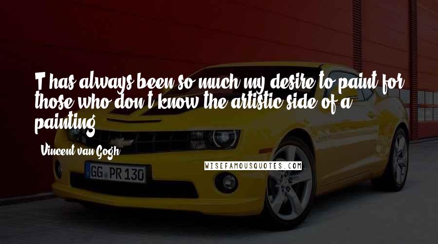 Vincent Van Gogh Quotes: T has always been so much my desire to paint for those who don't know the artistic side of a painting.