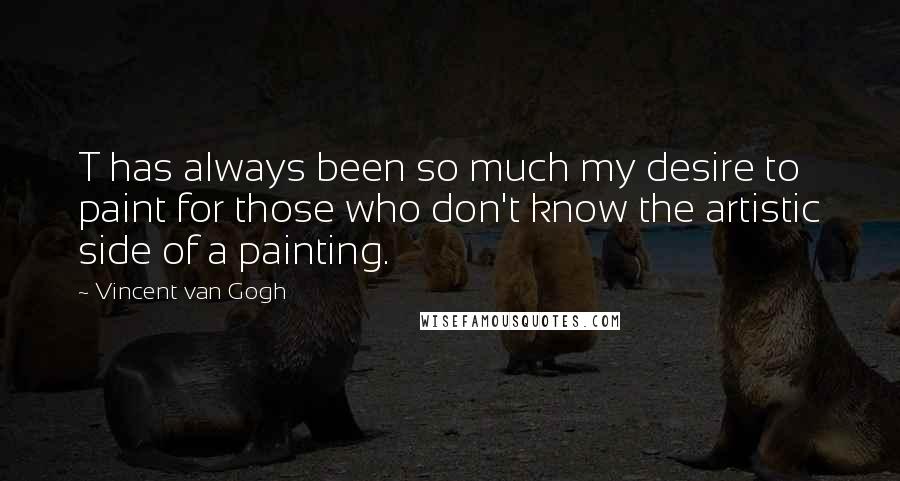 Vincent Van Gogh Quotes: T has always been so much my desire to paint for those who don't know the artistic side of a painting.