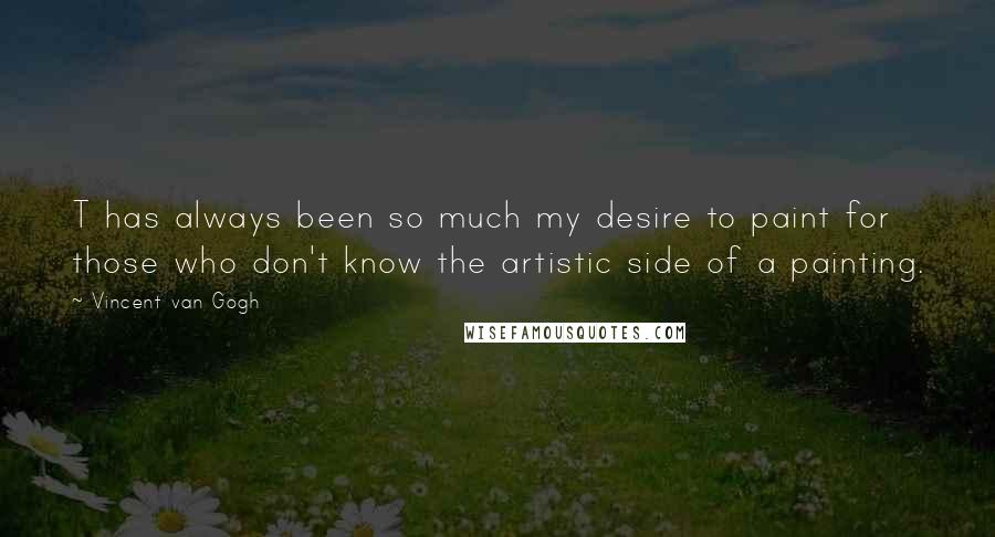 Vincent Van Gogh Quotes: T has always been so much my desire to paint for those who don't know the artistic side of a painting.