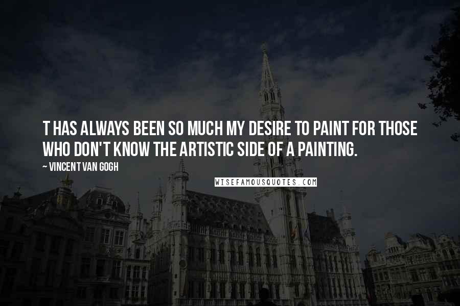 Vincent Van Gogh Quotes: T has always been so much my desire to paint for those who don't know the artistic side of a painting.