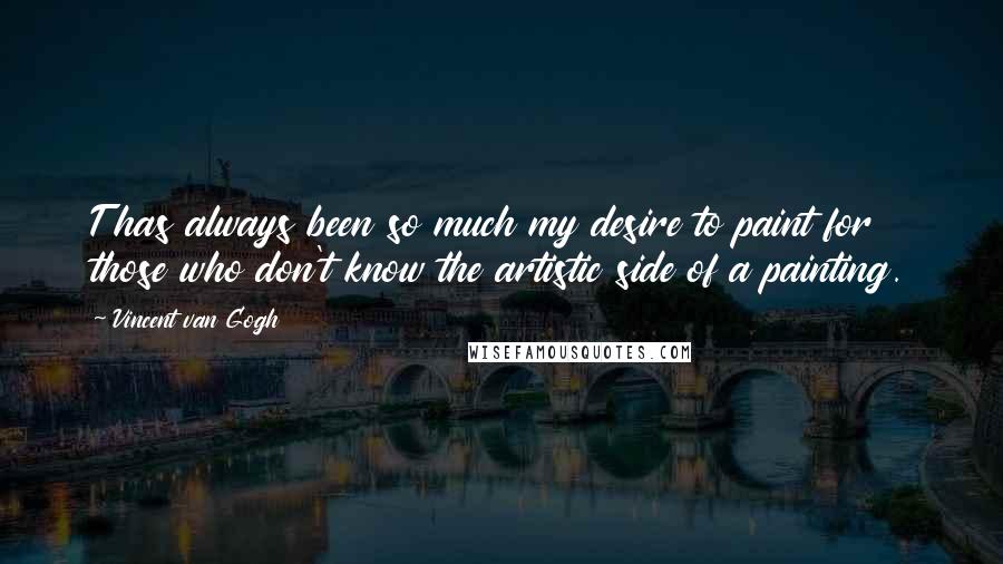 Vincent Van Gogh Quotes: T has always been so much my desire to paint for those who don't know the artistic side of a painting.