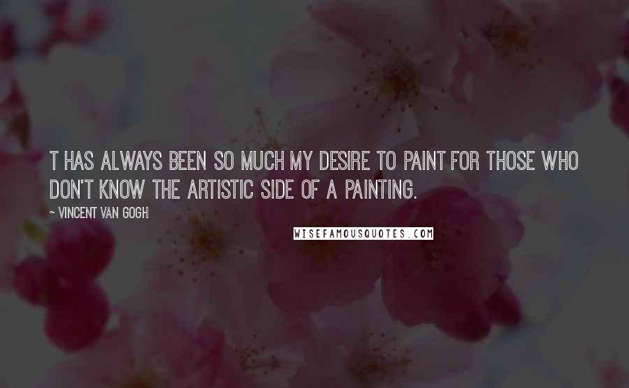 Vincent Van Gogh Quotes: T has always been so much my desire to paint for those who don't know the artistic side of a painting.