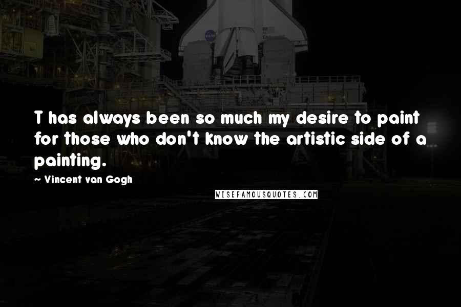 Vincent Van Gogh Quotes: T has always been so much my desire to paint for those who don't know the artistic side of a painting.