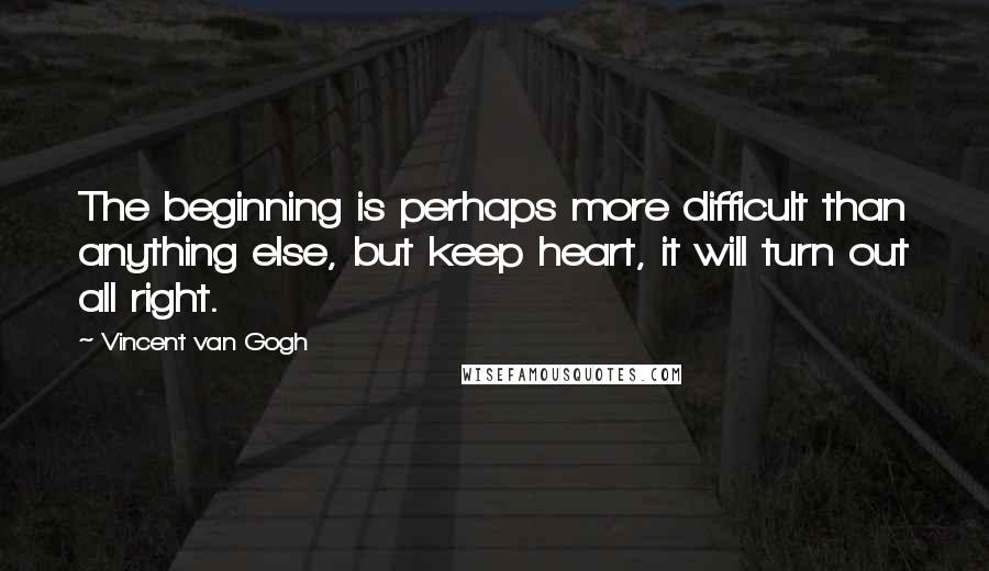 Vincent Van Gogh Quotes: The beginning is perhaps more difficult than anything else, but keep heart, it will turn out all right.