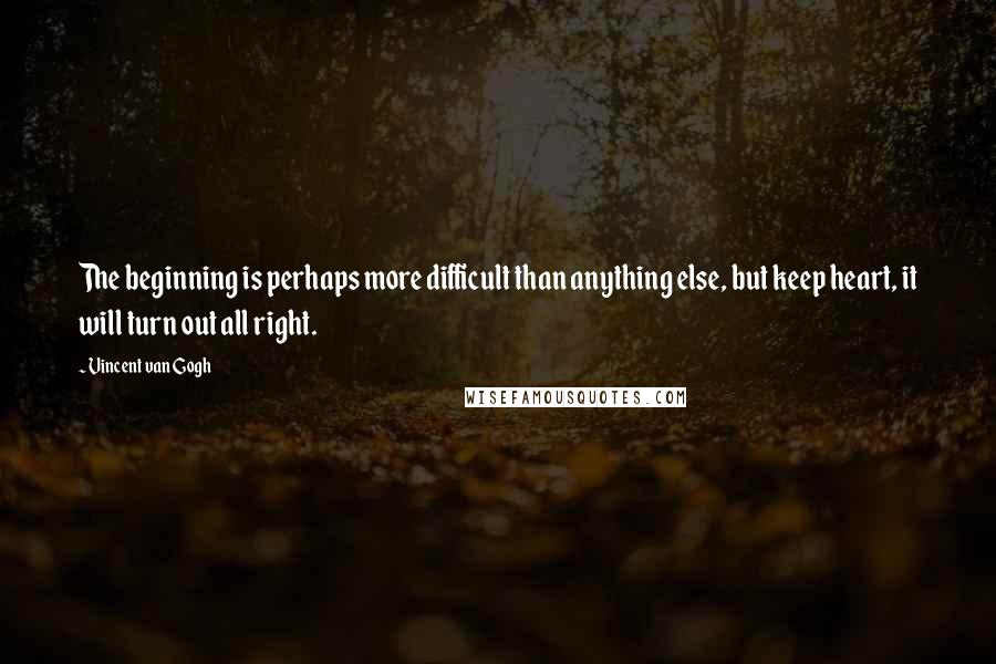 Vincent Van Gogh Quotes: The beginning is perhaps more difficult than anything else, but keep heart, it will turn out all right.