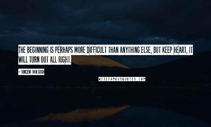 Vincent Van Gogh Quotes: The beginning is perhaps more difficult than anything else, but keep heart, it will turn out all right.