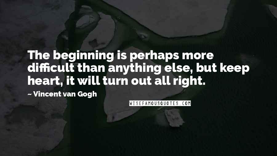 Vincent Van Gogh Quotes: The beginning is perhaps more difficult than anything else, but keep heart, it will turn out all right.